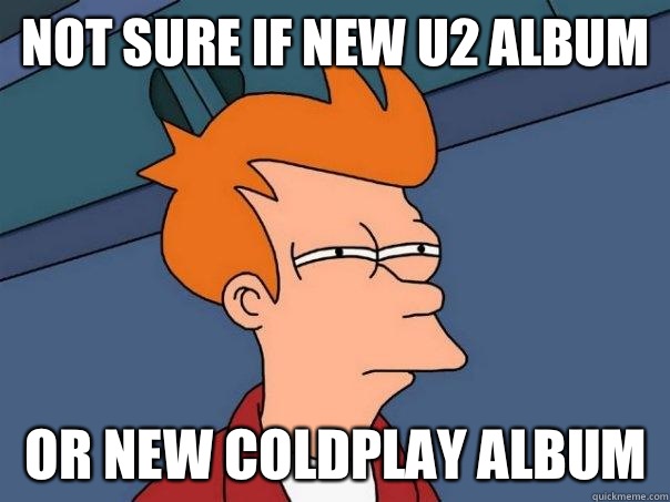 Not sure if new U2 album Or new Coldplay album  Futurama Fry