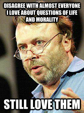 disagree with almost everyone i love about questions of life and morality still love them  Christopher Hitchens