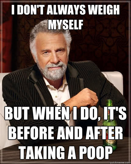 I don't always weigh myself But when I do, it's before and after taking a poop - I don't always weigh myself But when I do, it's before and after taking a poop  The Most Interesting Man In The World