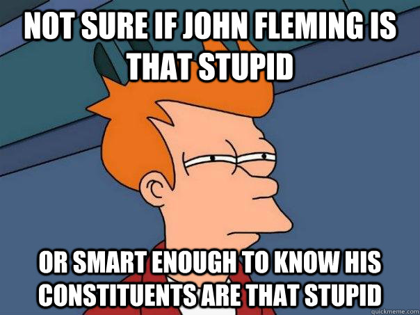 Not sure if John Fleming is that stupid or smart enough to know his constituents are that stupid  Futurama Fry