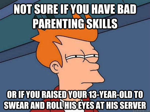 Not sure if you have bad parenting skills Or if you raised your 13-year-old to swear and roll his eyes at his server - Not sure if you have bad parenting skills Or if you raised your 13-year-old to swear and roll his eyes at his server  Futurama Fry