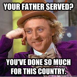 Your father served? You've done so much for this country.   Condescending Wonka