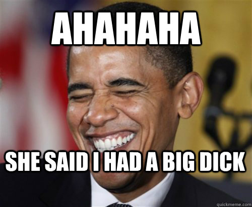 ahahaha she said i had a big dick - ahahaha she said i had a big dick  Scumbag Obama