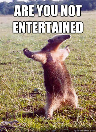 Are you not entertained
   Defiace Anteater