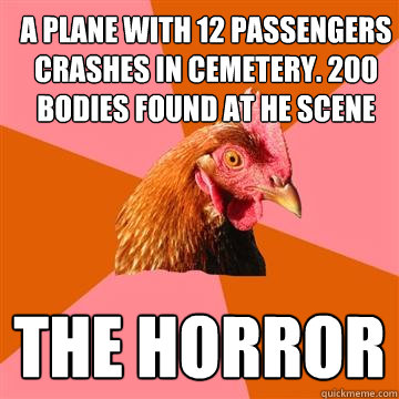 A plane with 12 passengers crashes in cemetery. 200 bodies found at he scene  THE HORROR  Anti-Joke Chicken