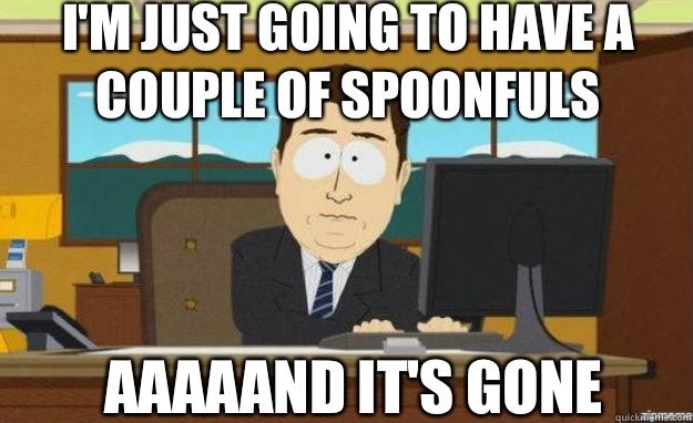 I'm just going to have a couple of spoonfuls Aaaaand it's gone - I'm just going to have a couple of spoonfuls Aaaaand it's gone  aaaand its gone