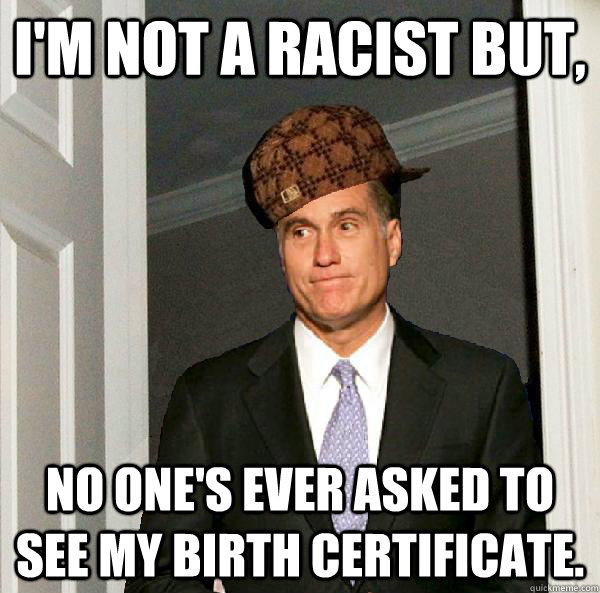 I'm not a racist but, No one's ever asked to see my birth certificate.  Scumbag Mitt Romney