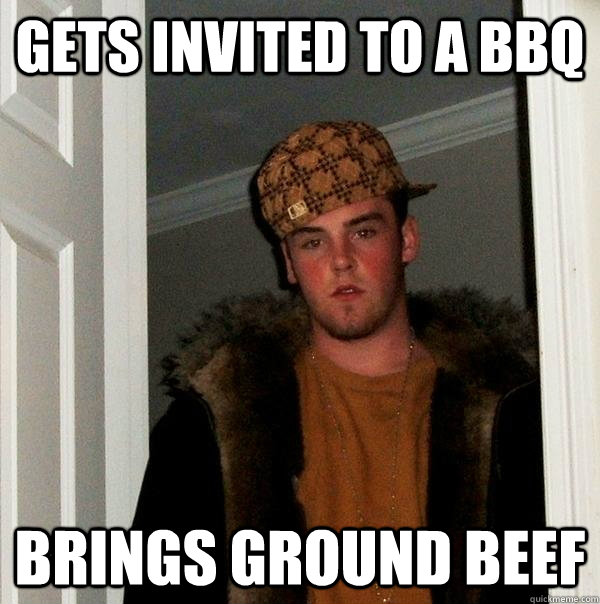 Gets invited to a BBQ Brings ground beef  Scumbag Steve