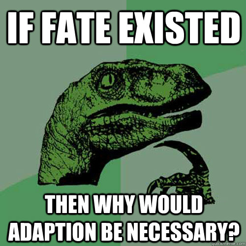 if fate existed then why would adaption be necessary? - if fate existed then why would adaption be necessary?  Philosoraptor