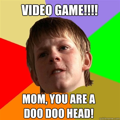 Video game!!!! Mom, you are a
doo doo head!  Angry School Boy