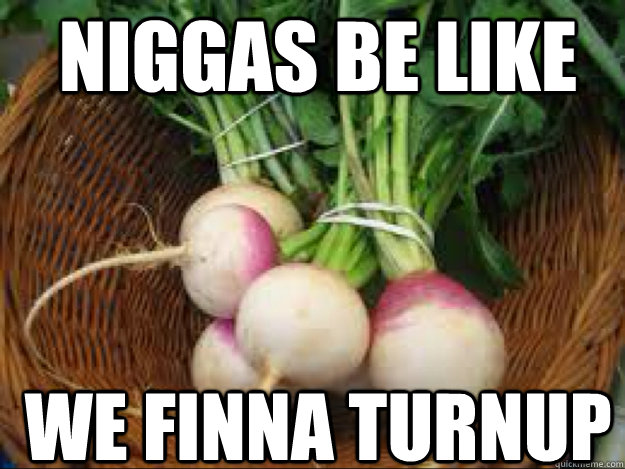 niggas be like we finna turnup  