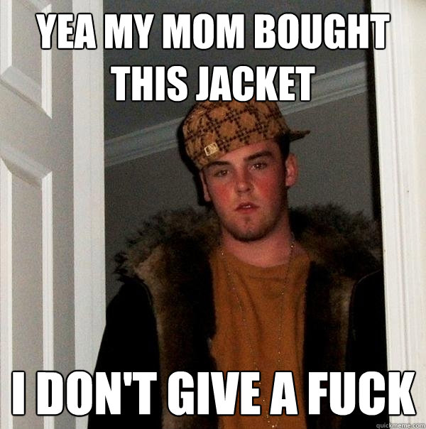 Yea my mom bought this jacket I don't give a fuck  Scumbag Steve