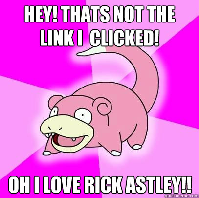 HEY! Thats not the link i  clicked! Oh i love rick astley!!  Slowpoke