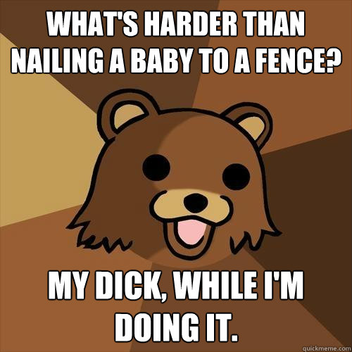 What's harder than nailing a baby to a fence? My dick, while I'm doing it.  Pedobear