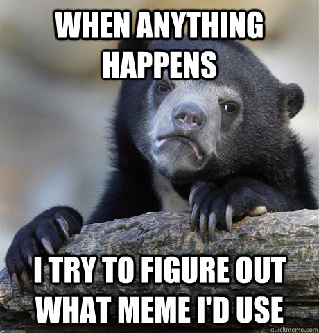 When anything happens I try to figure out what meme I'd use  Confession Bear