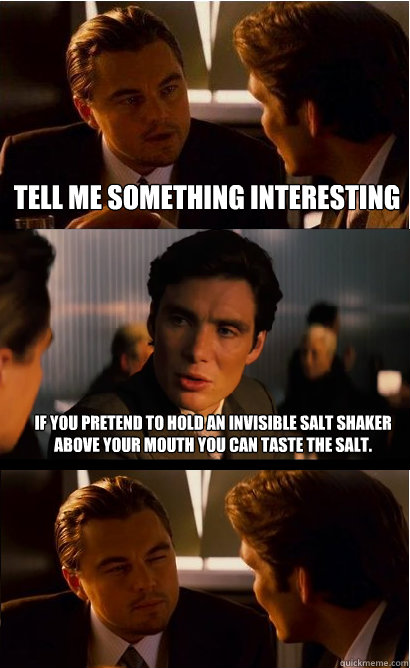 Tell me something interesting If you pretend to hold an invisible salt shaker above your mouth you can taste the salt. - Tell me something interesting If you pretend to hold an invisible salt shaker above your mouth you can taste the salt.  Inception Meme