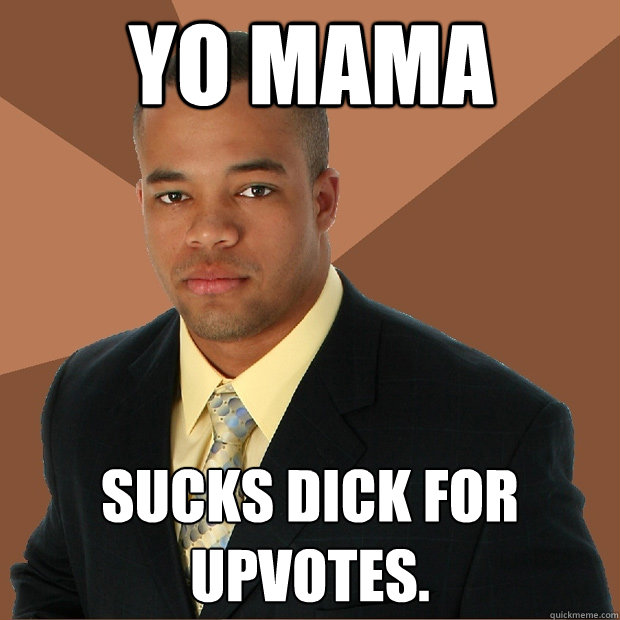 yo mama sucks dick for upvotes.  Successful Black Man