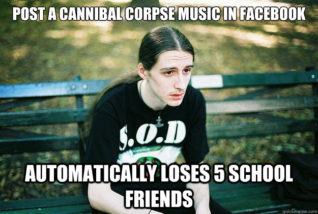 post a cannibal corpse music in facebook automatically loses 5 school friends - post a cannibal corpse music in facebook automatically loses 5 school friends  First World Metal Problems
