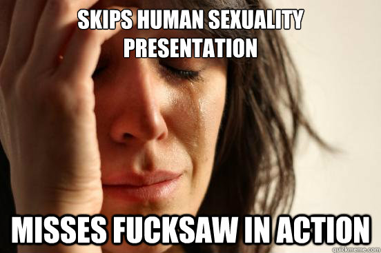 Skips Human Sexuality Presentation Misses Fucksaw in action  First World Problems