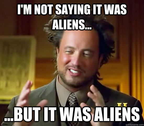 I'm not saying it was aliens... ...but it was Aliens  Ancient Aliens