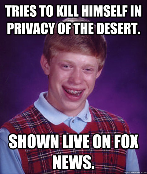 Tries to kill himself in privacy of the desert. Shown live on fox news.  Bad Luck Brian