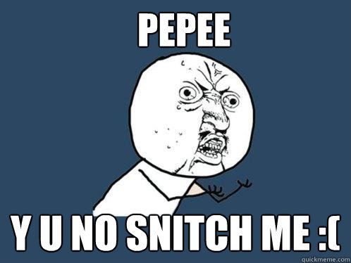 pepee y u no snitch me :( - pepee y u no snitch me :(  Y U No