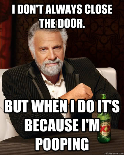 I don't always close the door. but when I do it's because I'm pooping - I don't always close the door. but when I do it's because I'm pooping  The Most Interesting Man In The World
