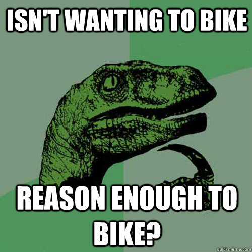 Isn't wanting to bike Reason enough to bike?  Philosoraptor