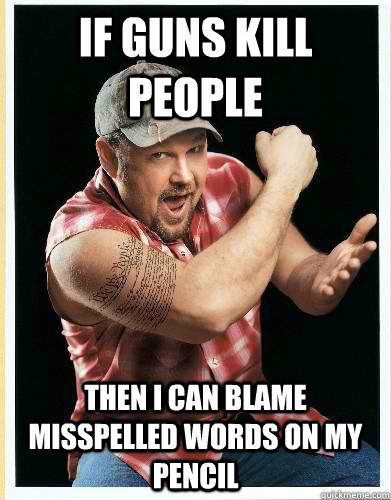 If guns kill people then i can blame misspelled words on my pencil   larry the cable guy