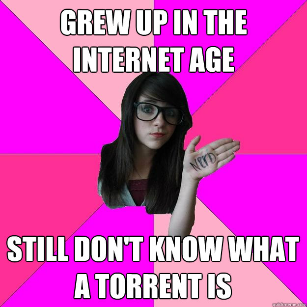 Grew up in the internet age Still don't know what a torrent is - Grew up in the internet age Still don't know what a torrent is  Idiot Nerd Girl