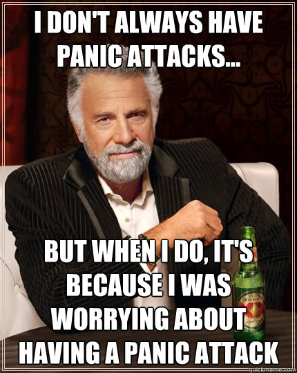 I don't always have panic attacks... but when I do, it's because I was worrying about having a panic attack  The Most Interesting Man In The World