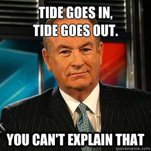 Tide goes in,
Tide goes out. You can't explain that  Bill O Reilly