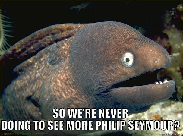  SO WE'RE NEVER DOING TO SEE MORE PHILIP SEYMOUR? Bad Joke Eel