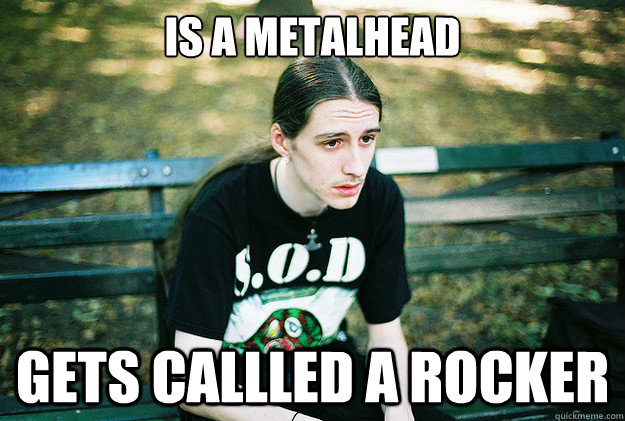 IS A METALHEAD GETS CALLLED A ROCKER  First World Metal Problems