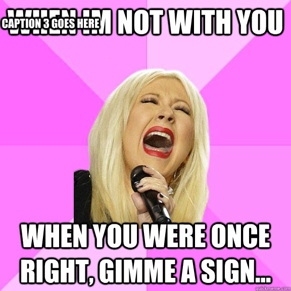 when im not with you when you were once right, gimme a sign... Caption 3 goes here  Wrong Lyrics Christina