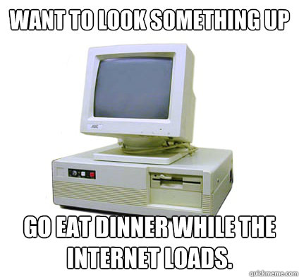 want to look something up Go eat dinner while the internet loads.   Your First Computer