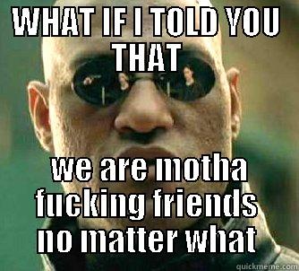 WHAT IF I TOLD YOU THAT  WE ARE MOTHA FUCKING FRIENDS NO MATTER WHAT Matrix Morpheus