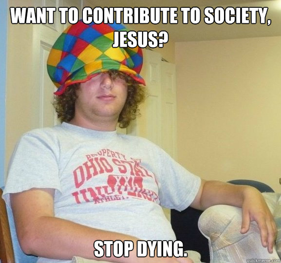 Want to contribute to society, jesus? Stop dying.  Bad Influence Josh