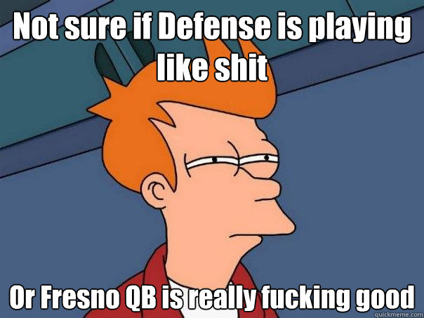 Not sure if Defense is playing like shit Or Fresno QB is really fucking good  Futurama Fry