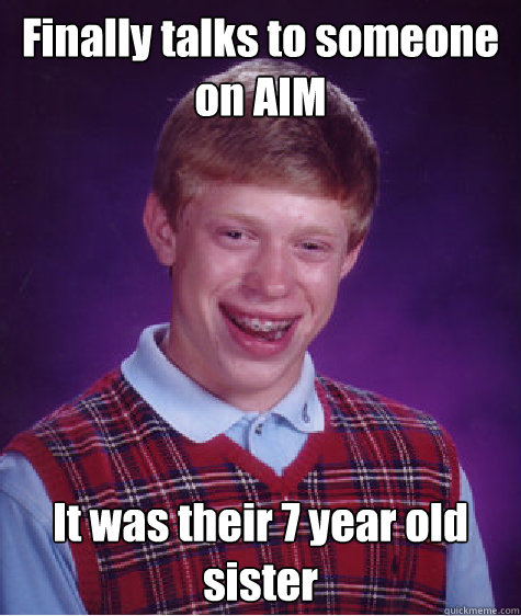 Finally talks to someone on AIM It was their 7 year old sister  Bad Luck Brian