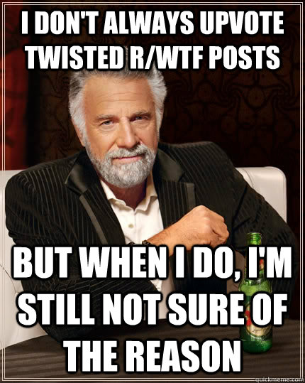 I don't always upvote twisted r/wtf posts but when I do, I'm still not sure of the reason  The Most Interesting Man In The World