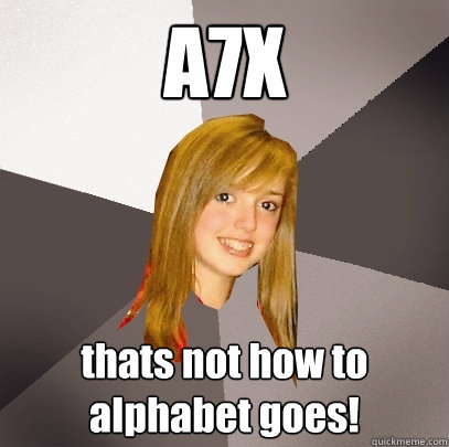 A7X thats not how to alphabet goes!  Musically Oblivious 8th Grader