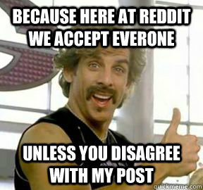 Because here at reddit we accept everone unless you disagree with my post  Globo gym