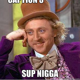  sup nigga Caption 3 goes here  Condescending Wonka