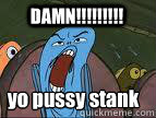 DAMN!!!!!!!!! yo pussy stank  