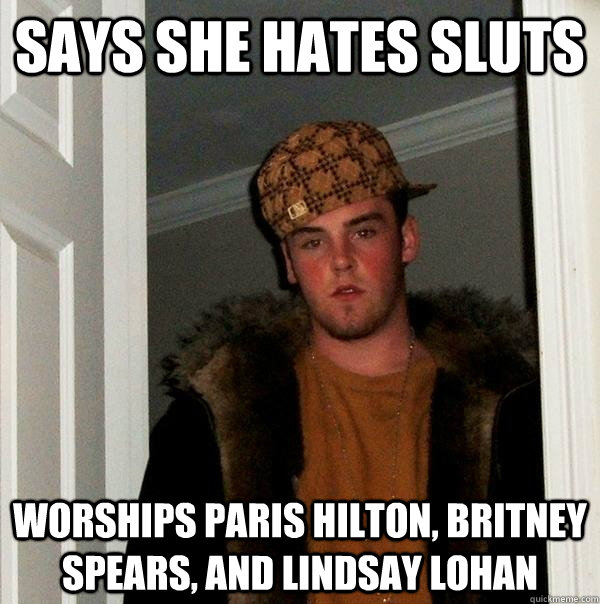 Says she hates sluts worships paris hilton, britney spears, and lindsay lohan - Says she hates sluts worships paris hilton, britney spears, and lindsay lohan  Scumbag Steve