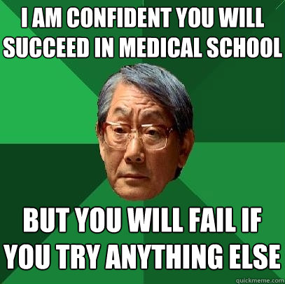 i am confident you will succeed in medical school but you will fail if you try anything else  High Expectations Asian Father