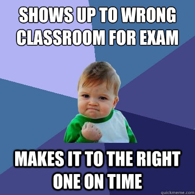 shows up to wrong classroom for exam makes it to the right one on time - shows up to wrong classroom for exam makes it to the right one on time  Success Kid