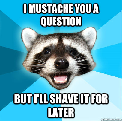 I mustache you a question but i'll shave it for later  Lame Pun Coon