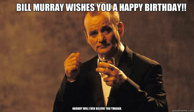 Bill Murray wishes you a happy birthday!! Nobody will ever believe you though.  Bill Murray